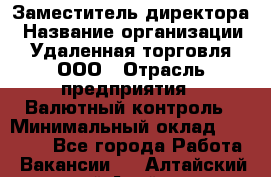 Заместитель директора › Название организации ­ Удаленная торговля, ООО › Отрасль предприятия ­ Валютный контроль › Минимальный оклад ­ 50 000 - Все города Работа » Вакансии   . Алтайский край,Алейск г.